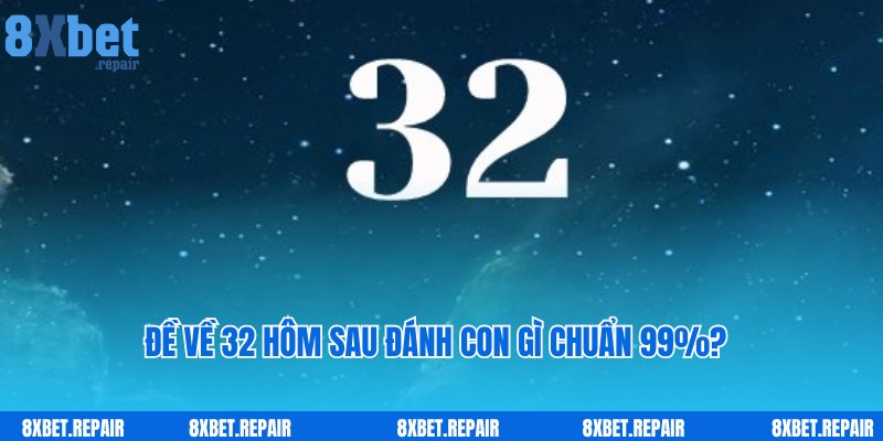 Đề Về 32 Hôm Sau Đánh Con Gì Chuẩn 99% Theo Cao Thủ?